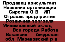 Продавец-консультант › Название организации ­ Сиротин О.В., ИП › Отрасль предприятия ­ Розничная торговля › Минимальный оклад ­ 40 000 - Все города Работа » Вакансии   . Амурская обл.,Мазановский р-н